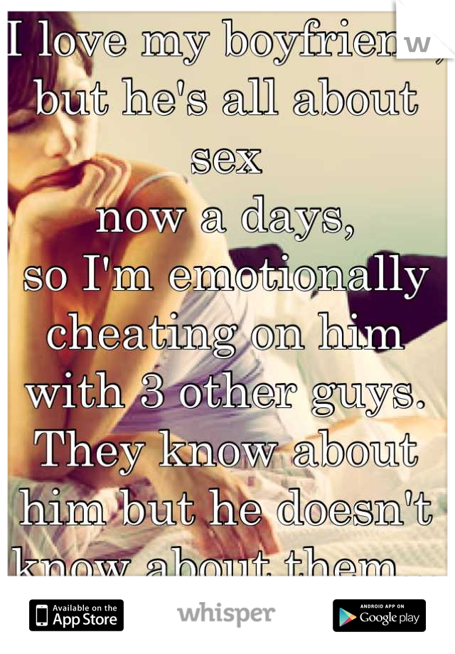 I love my boyfriend,
but he's all about sex 
now a days, 
so I'm emotionally cheating on him with 3 other guys.
They know about him but he doesn't know about them... I hate myself