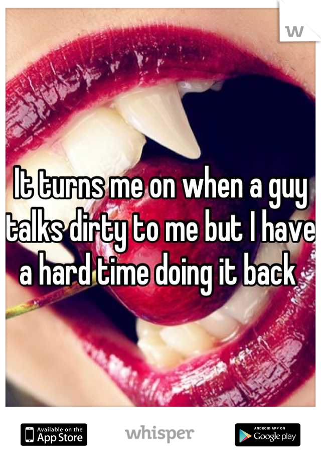 It turns me on when a guy talks dirty to me but I have a hard time doing it back 
