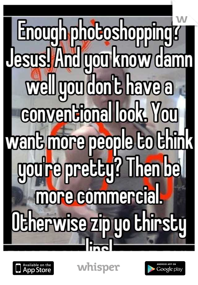 Enough photoshopping? Jesus! And you know damn well you don't have a conventional look. You want more people to think you're pretty? Then be more commercial. Otherwise zip yo thirsty lips!