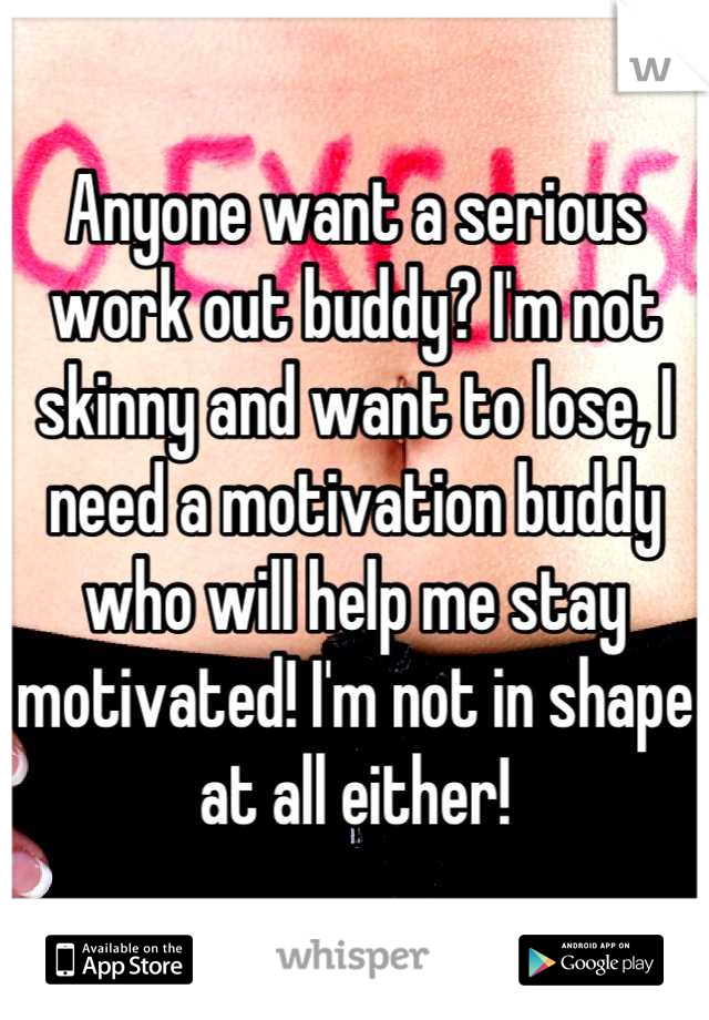 Anyone want a serious work out buddy? I'm not skinny and want to lose, I need a motivation buddy who will help me stay motivated! I'm not in shape at all either!