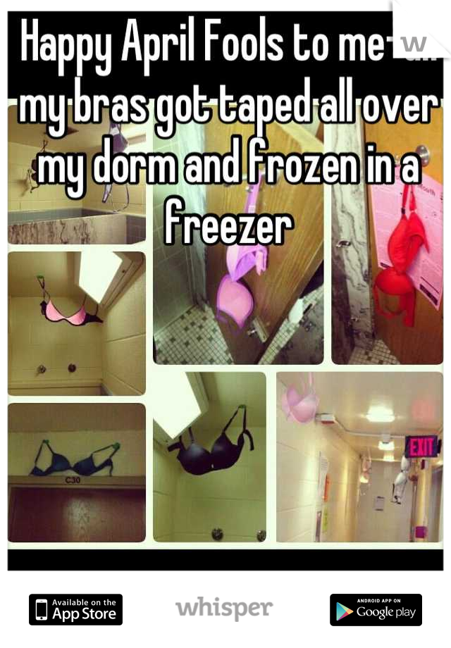 Happy April Fools to me-all my bras got taped all over my dorm and frozen in a freezer