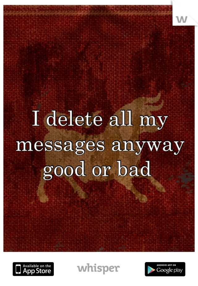 I delete all my messages anyway good or bad 