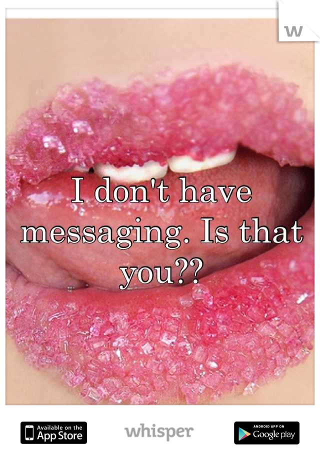 I don't have messaging. Is that you??