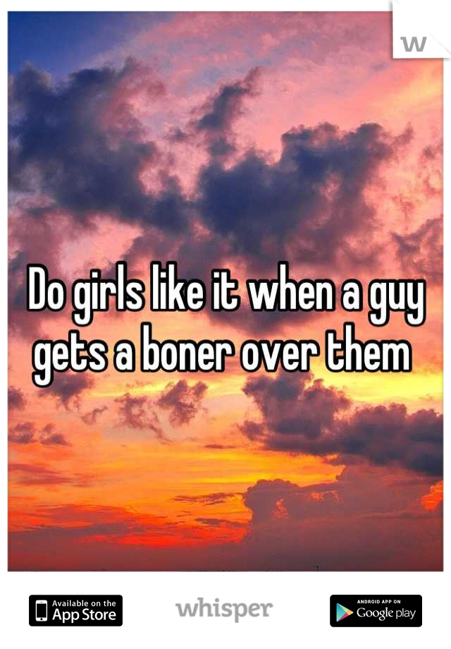 Do girls like it when a guy gets a boner over them 