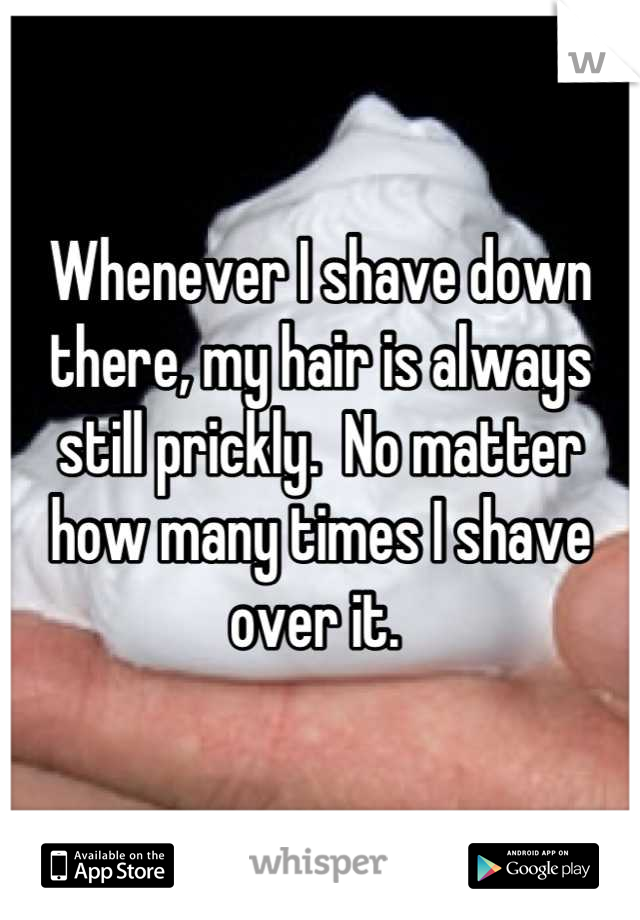 Whenever I shave down there, my hair is always still prickly.  No matter how many times I shave over it. 