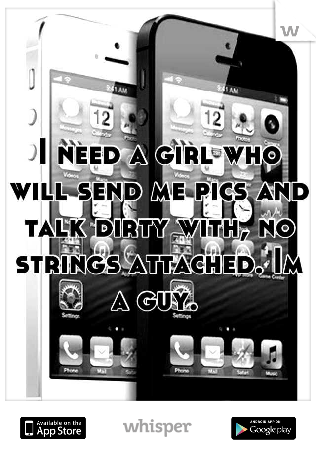 I need a girl who will send me pics and talk dirty with, no strings attached. Im a guy. 