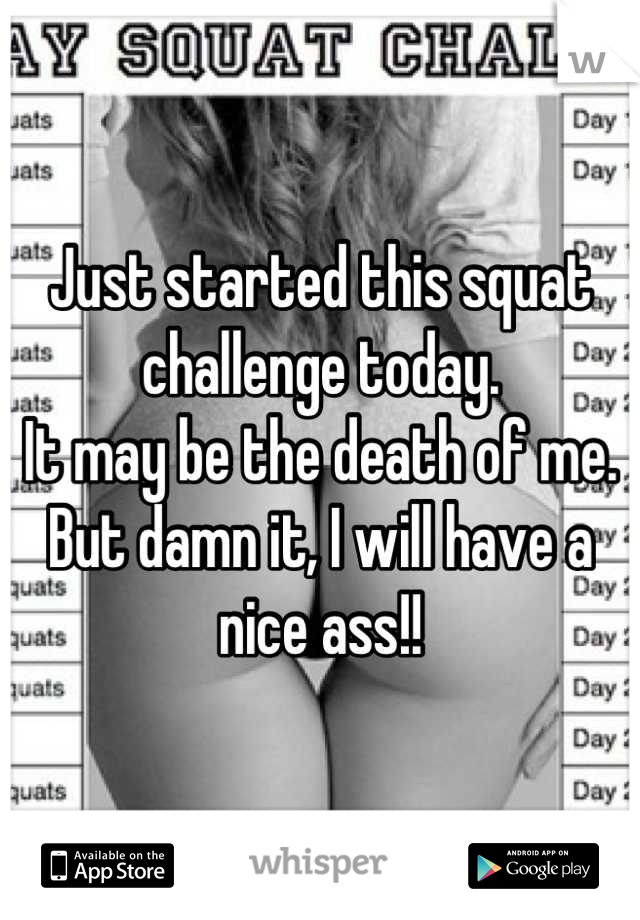Just started this squat challenge today. 
It may be the death of me. 
But damn it, I will have a nice ass!!