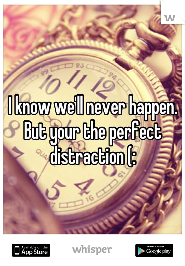 I know we'll never happen. 
But your the perfect distraction (: