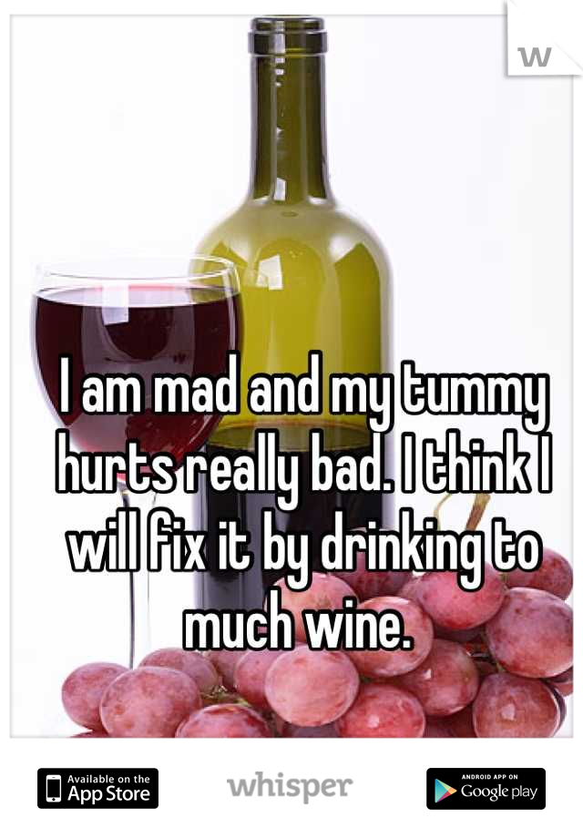 I am mad and my tummy hurts really bad. I think I will fix it by drinking to much wine. 