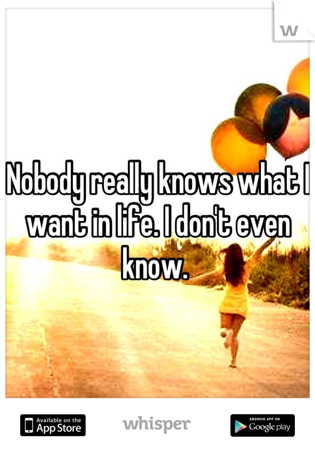 Nobody really knows what I want in life. I don't even know. 