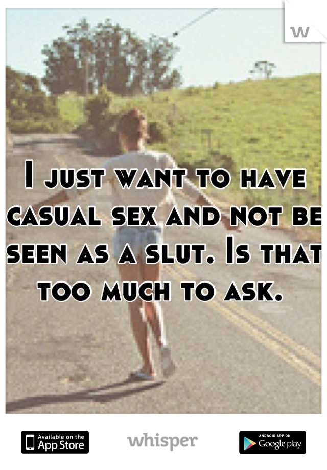 I just want to have casual sex and not be seen as a slut. Is that too much to ask. 