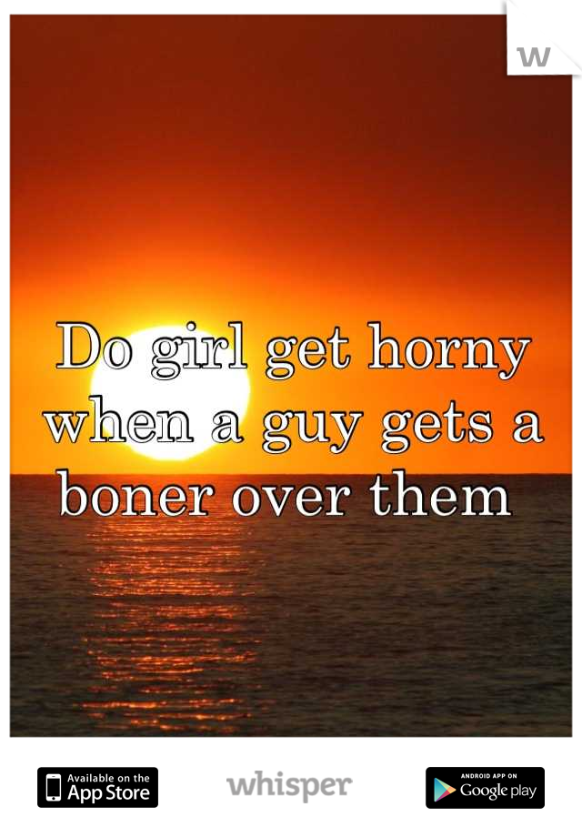 Do girl get horny when a guy gets a boner over them 