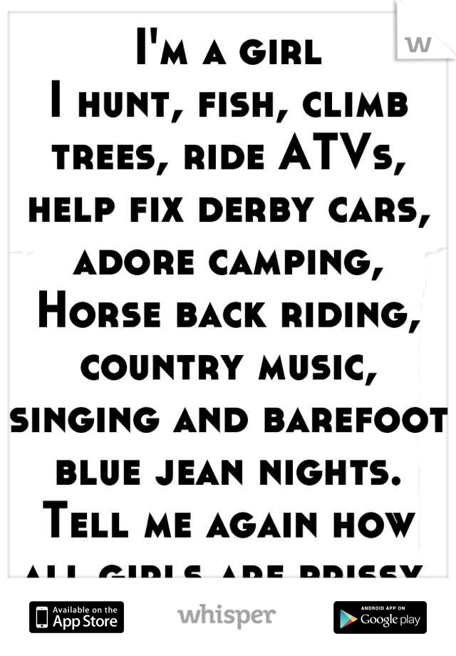 I'm a girl
I hunt, fish, climb trees, ride ATVs, help fix derby cars, adore camping, Horse back riding, country music, singing and barefoot blue jean nights. Tell me again how all girls are prissy.