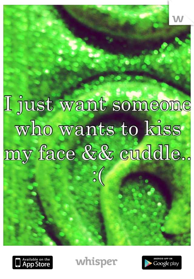 I just want someone who wants to kiss my face && cuddle.. :(