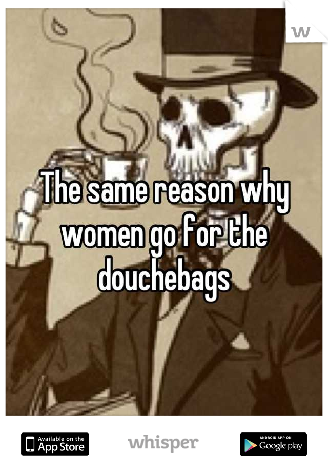 The same reason why women go for the douchebags