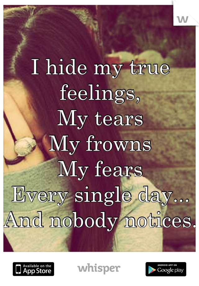 I hide my true feelings,
My tears
My frowns
My fears
Every single day...
And nobody notices.