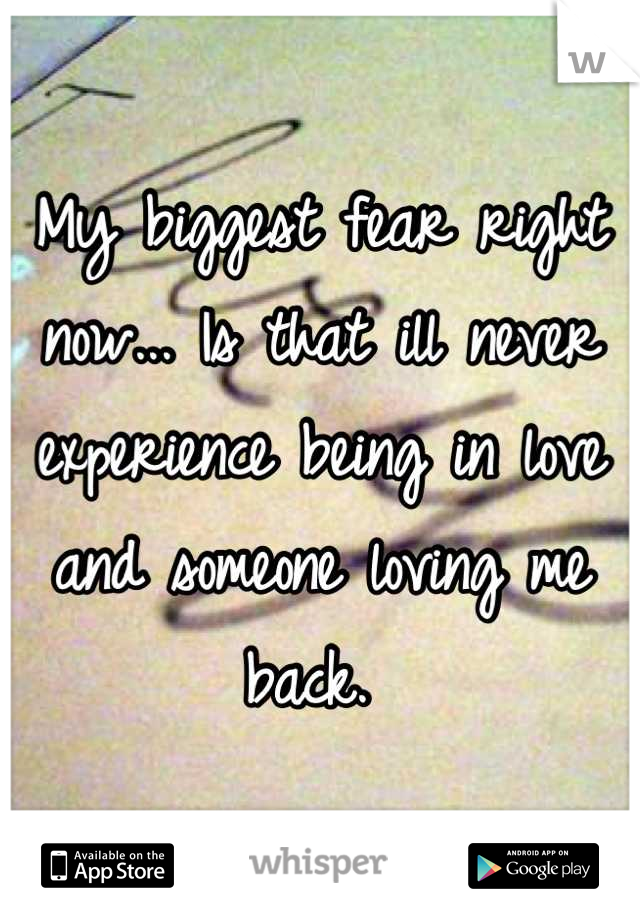 My biggest fear right now... Is that ill never experience being in love and someone loving me back. 