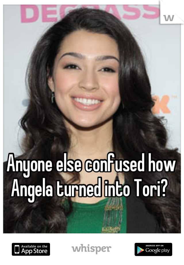 Anyone else confused how Angela turned into Tori? 