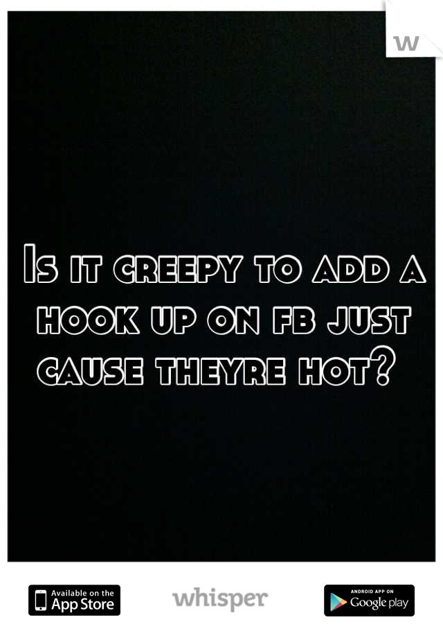 Is it creepy to add a hook up on fb just cause theyre hot? 
