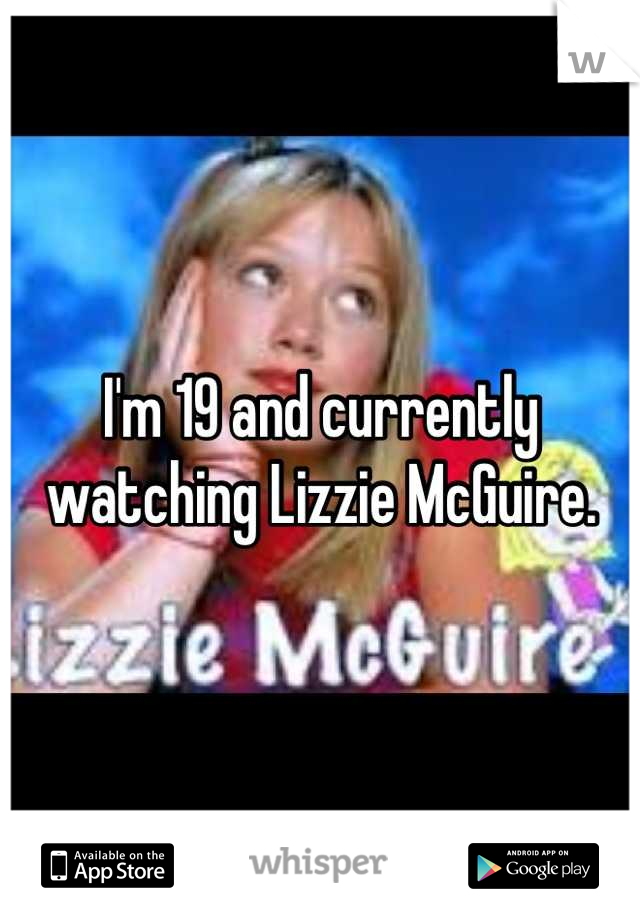 I'm 19 and currently watching Lizzie McGuire.