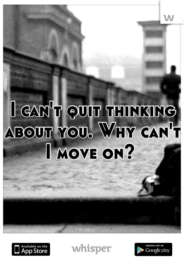I can't quit thinking about you. Why can't I move on? 