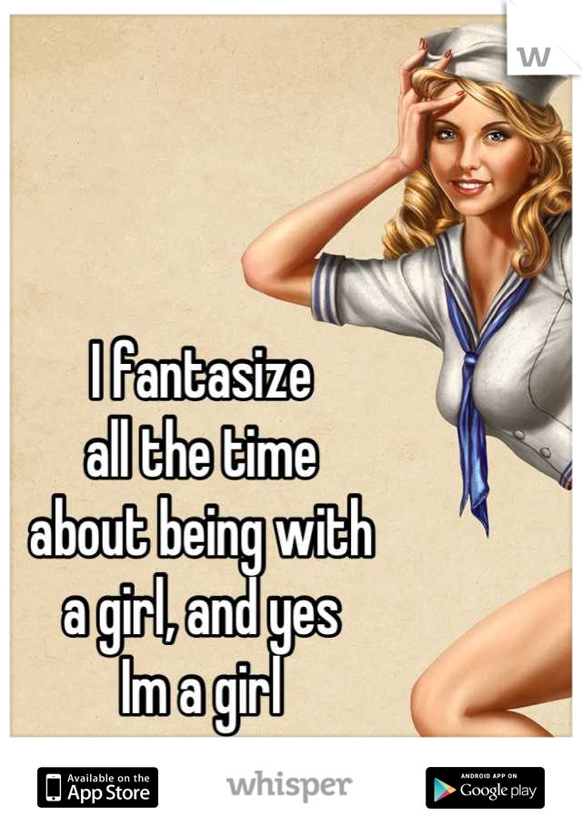 I fantasize
all the time
about being with
a girl, and yes
Im a girl