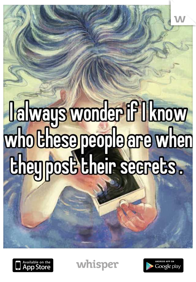 I always wonder if I know who these people are when they post their secrets . 