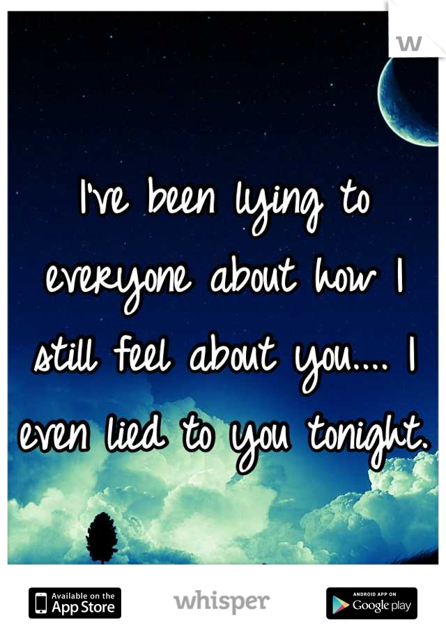 I've been lying to everyone about how I still feel about you.... I even lied to you tonight.