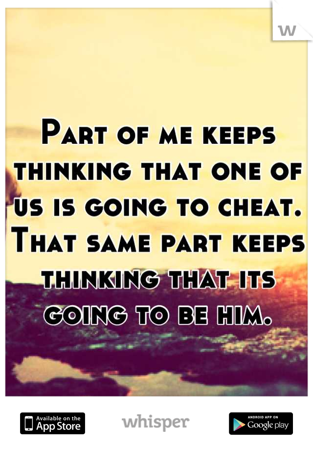 Part of me keeps thinking that one of us is going to cheat. That same part keeps thinking that its going to be him.
