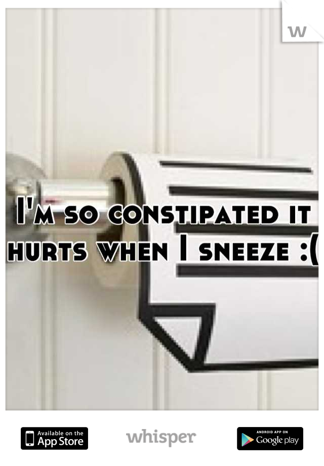 I'm so constipated it hurts when I sneeze :(