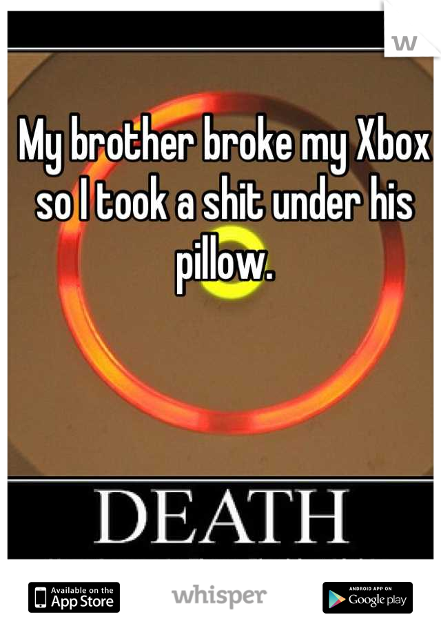 My brother broke my Xbox so I took a shit under his pillow.