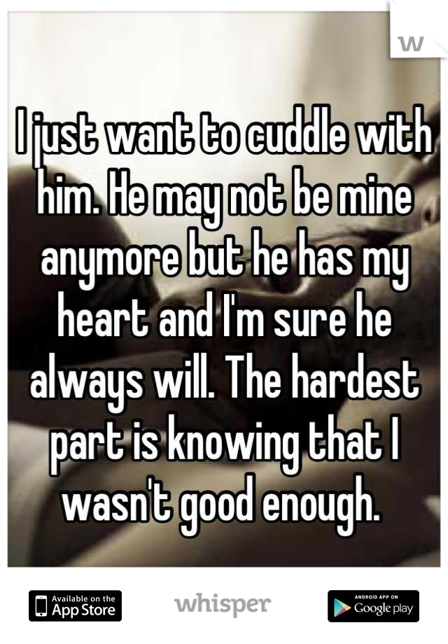 I just want to cuddle with him. He may not be mine anymore but he has my heart and I'm sure he always will. The hardest part is knowing that I wasn't good enough. 