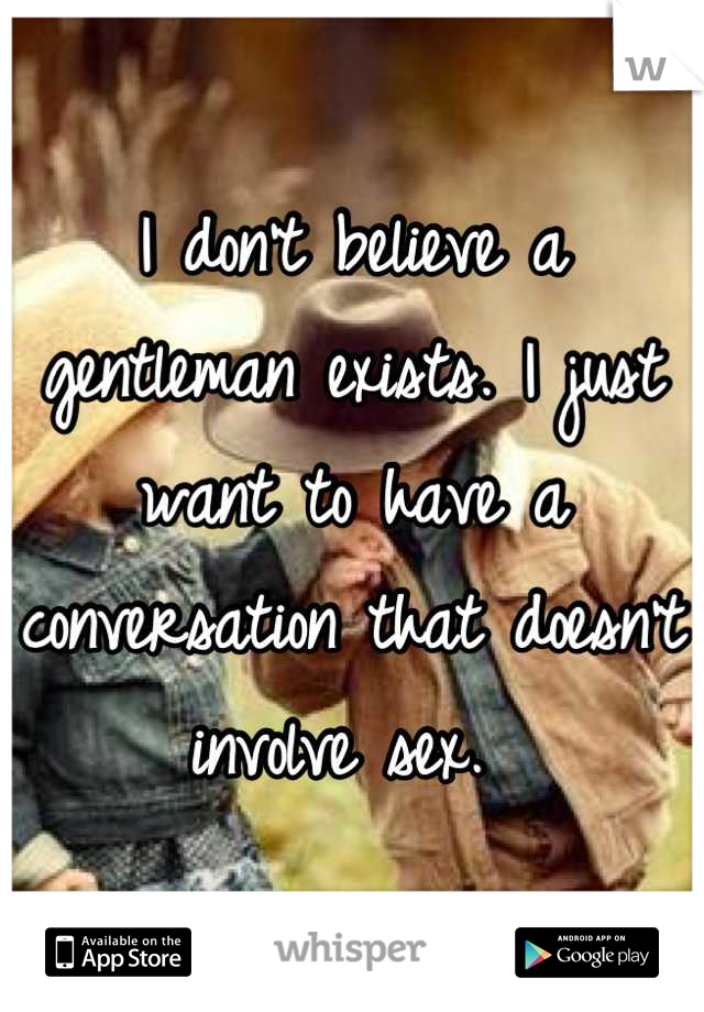I don't believe a gentleman exists. I just want to have a conversation that doesn't involve sex. 