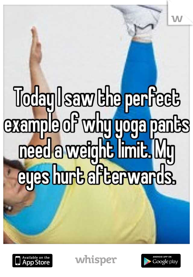 Today I saw the perfect example of why yoga pants need a weight limit. My eyes hurt afterwards.