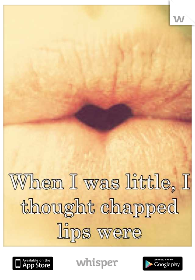 When I was little, I thought chapped lips were contagious.