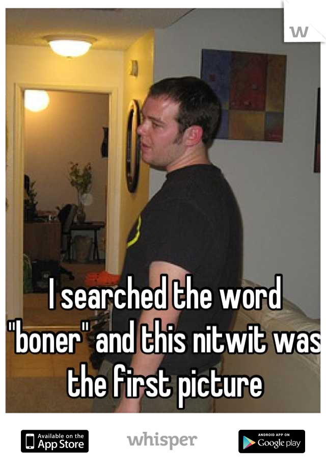I searched the word "boner" and this nitwit was the first picture