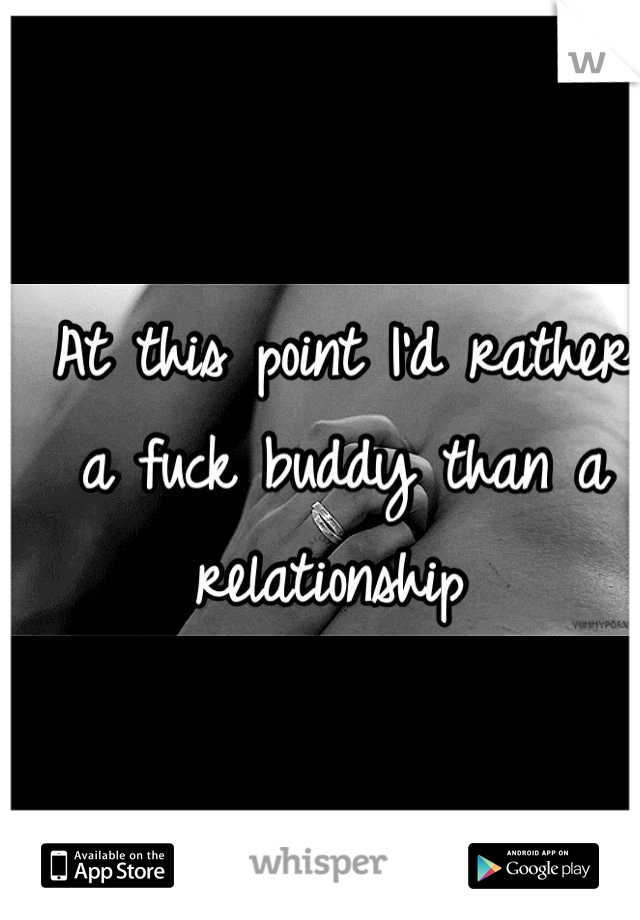 At this point I'd rather a fuck buddy than a relationship 