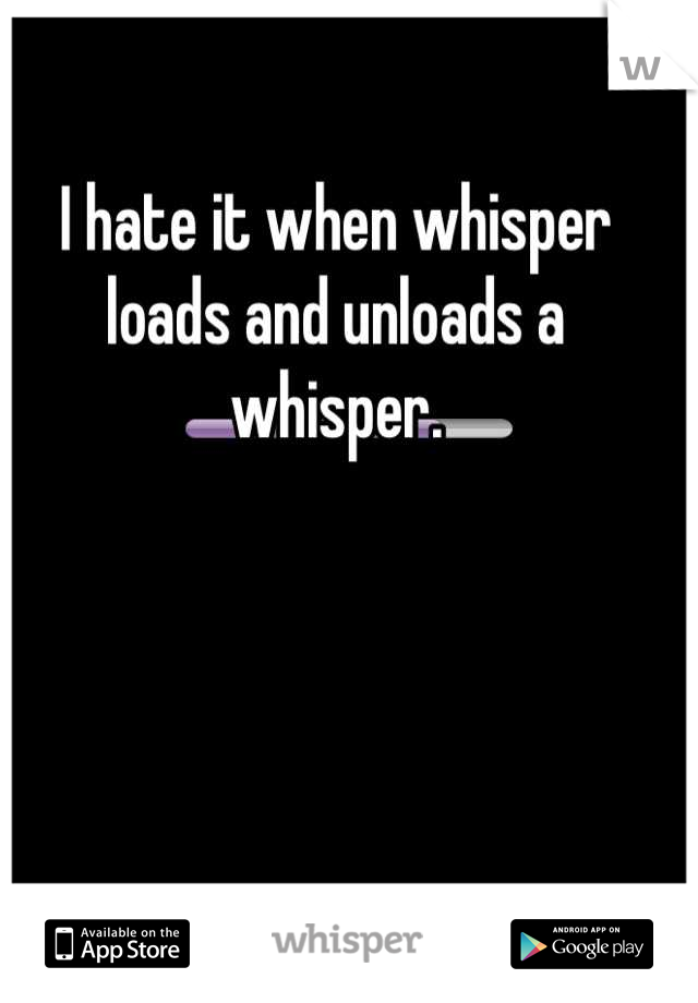 I hate it when whisper loads and unloads a whisper.
