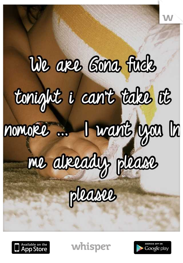 We are Gona fuck tonight i can't take it nomore ...  I want you In me already please pleasee