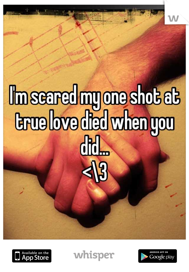 I'm scared my one shot at true love died when you did...
<\3