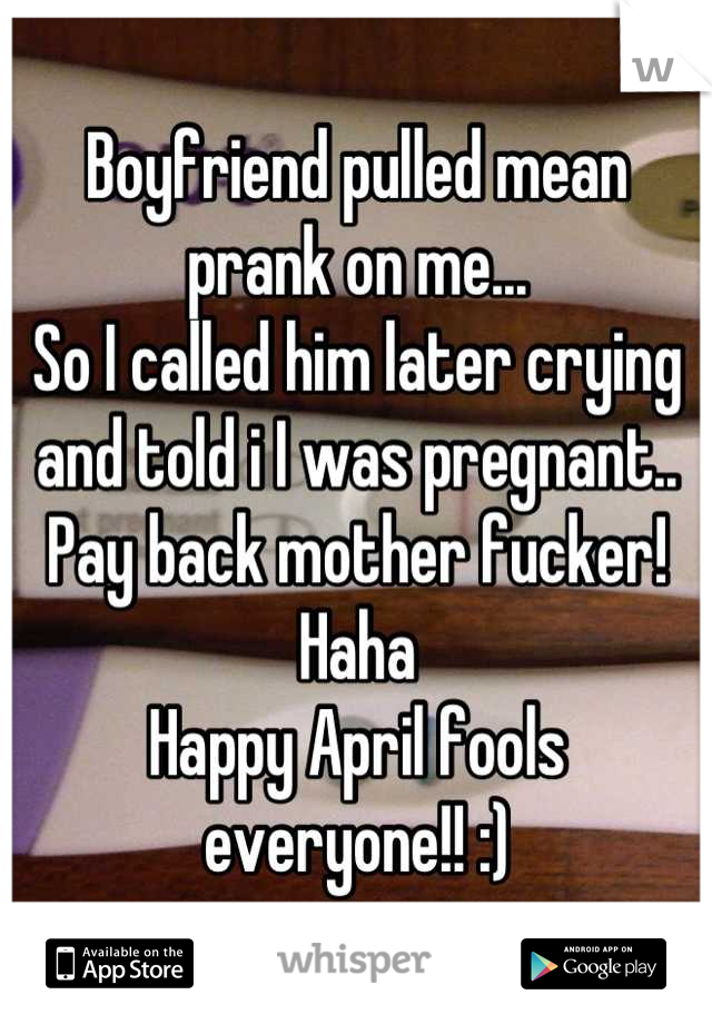 Boyfriend pulled mean prank on me...
So I called him later crying and told i I was pregnant.. Pay back mother fucker! Haha 
Happy April fools everyone!! :)
