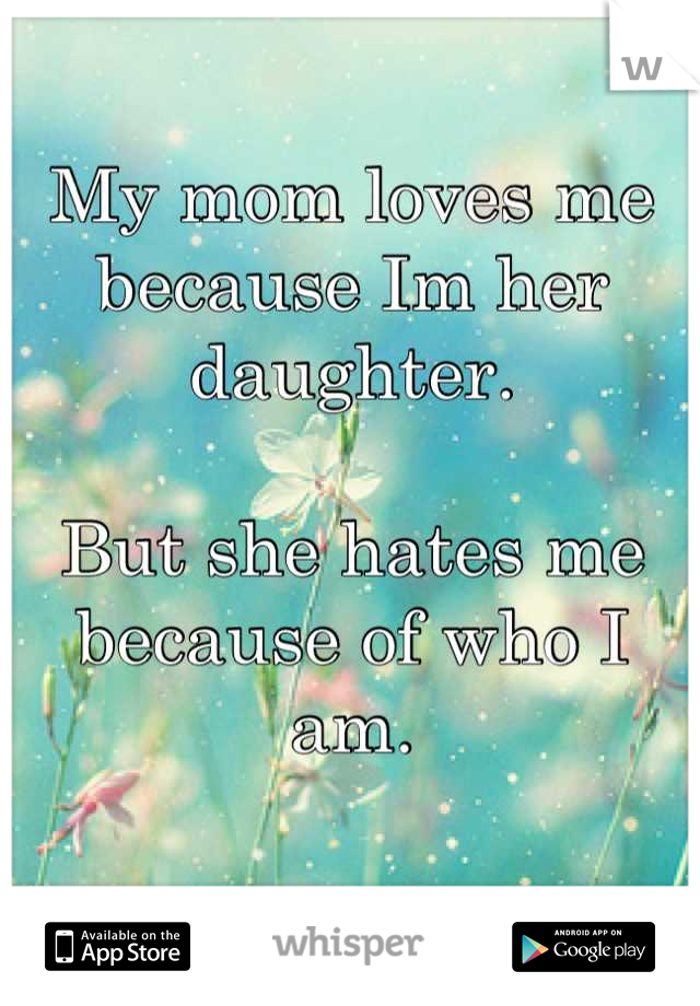 My mom loves me because Im her daughter.

But she hates me because of who I am.

