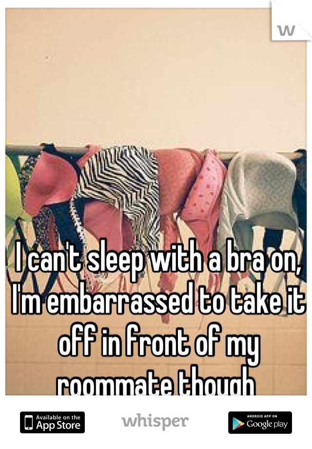 I can't sleep with a bra on, I'm embarrassed to take it off in front of my roommate though 