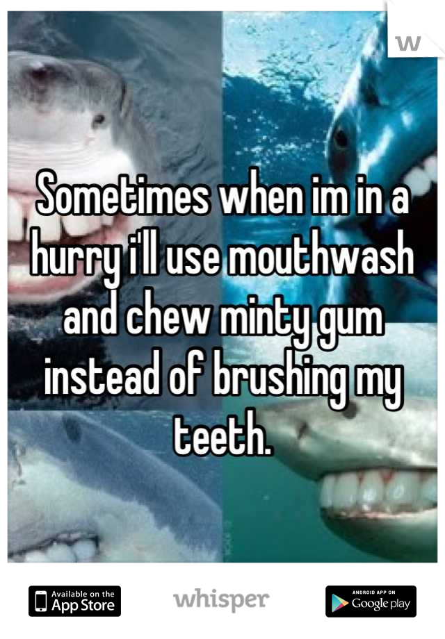 Sometimes when im in a hurry i'll use mouthwash and chew minty gum instead of brushing my teeth.