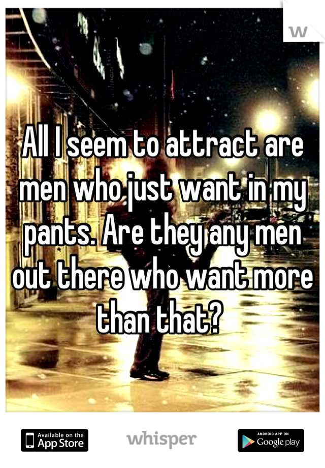 All I seem to attract are men who just want in my pants. Are they any men out there who want more than that? 