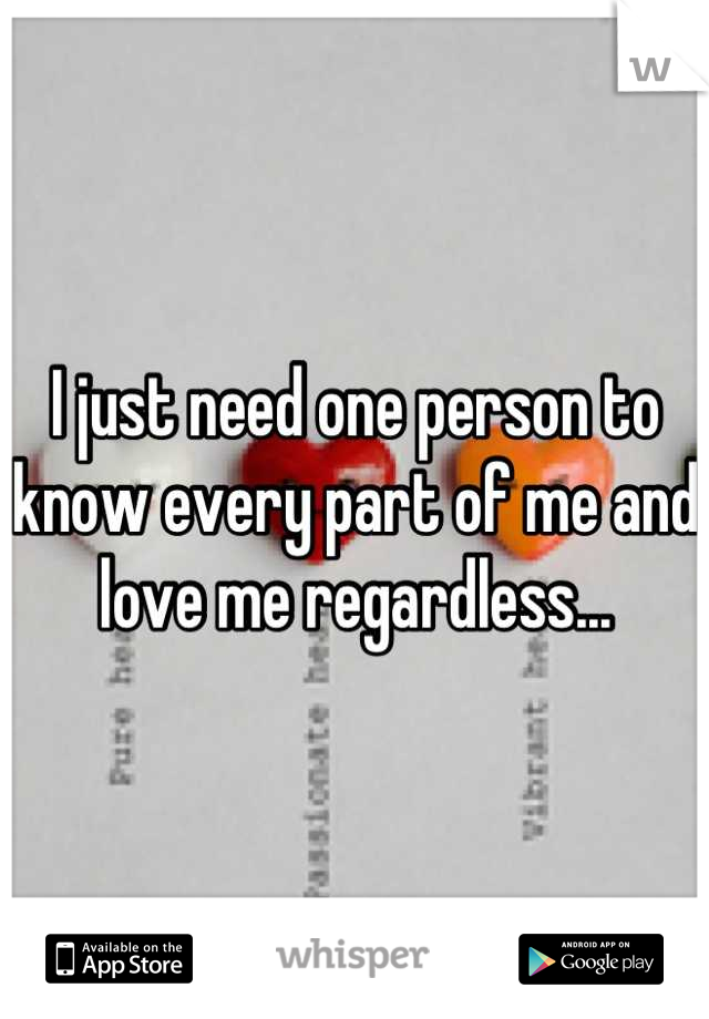 I just need one person to know every part of me and love me regardless...
