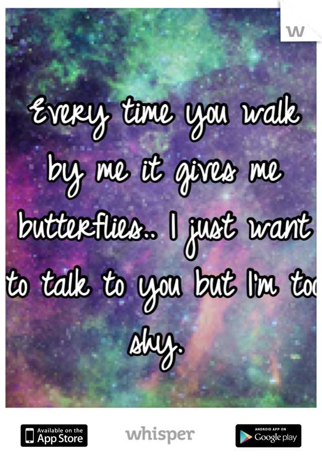 Every time you walk by me it gives me butterflies.. I just want to talk to you but I'm too shy. 