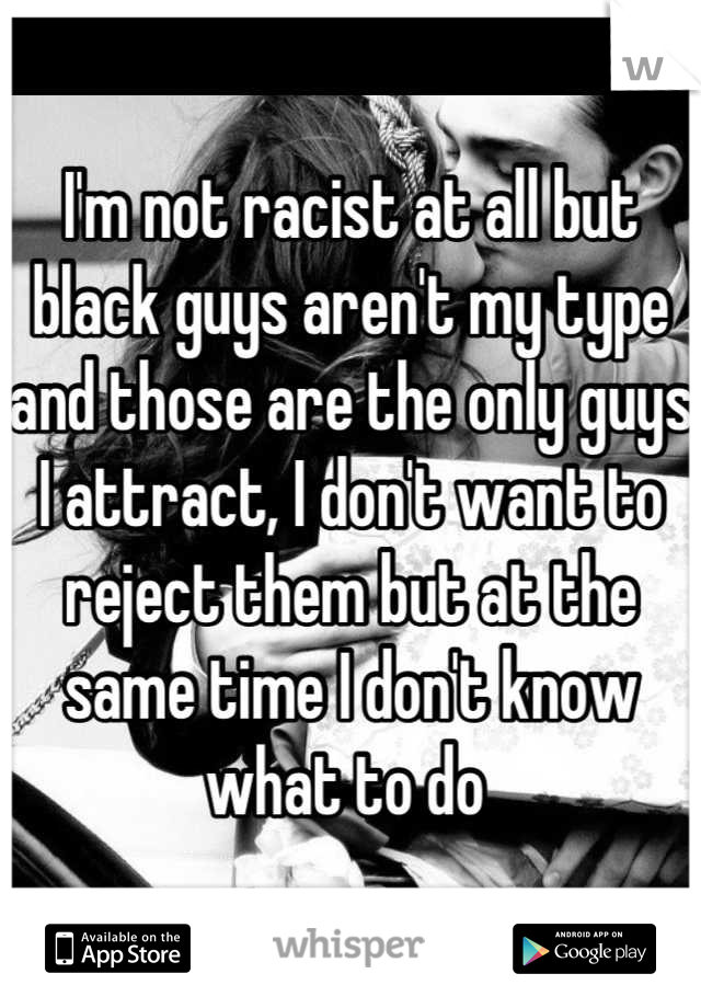 I'm not racist at all but black guys aren't my type and those are the only guys I attract, I don't want to reject them but at the same time I don't know what to do 