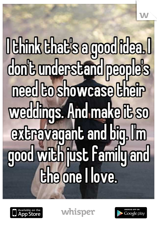 I think that's a good idea. I don't understand people's need to showcase their weddings. And make it so extravagant and big. I'm good with just family and the one I love.