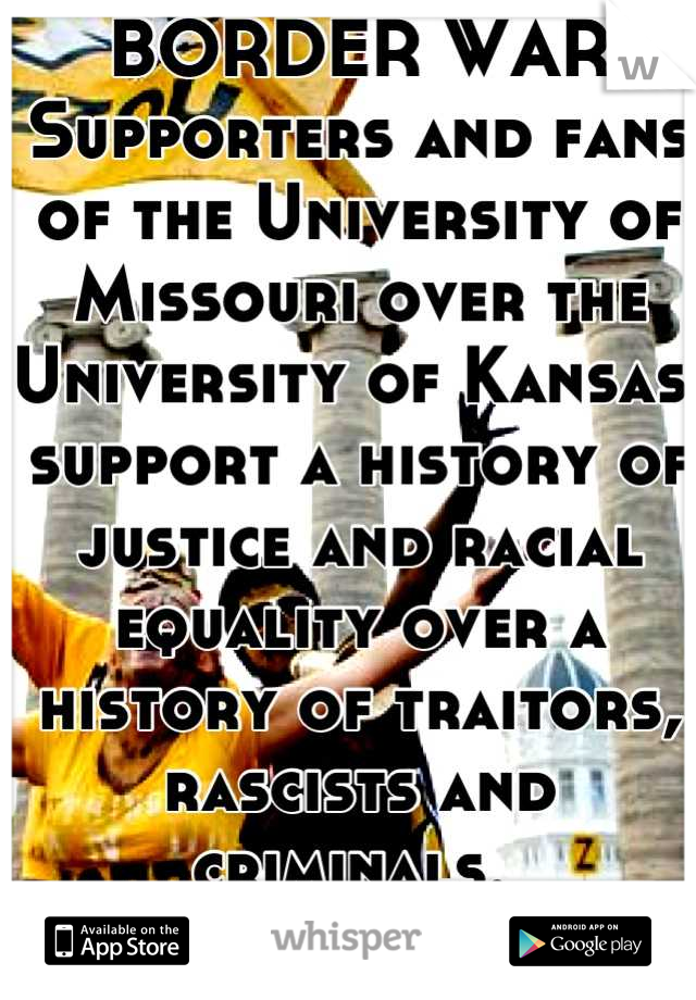 BORDER WAR
Supporters and fans of the University of Missouri over the University of Kansas, support a history of justice and racial equality over a history of traitors, rascists and criminals. 